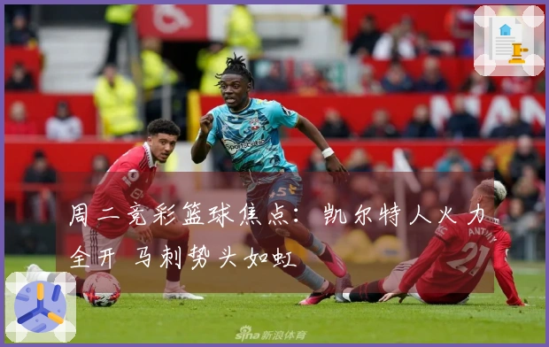 周二竞彩篮球焦点：凯尔特人火力全开 马刺势头如虹