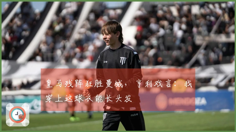 皇马残阵狂胜曼城，亨利戏言：我穿上这球衣能长头发