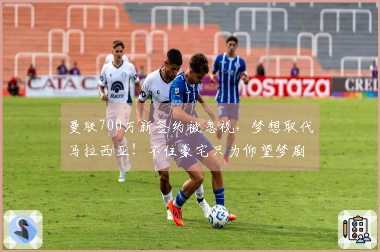 曼联700万新签约被忽视，梦想取代马拉西亚！不住豪宅只为仰望梦剧场