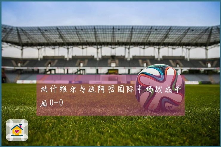 纳什维尔与迈阿密国际半场战成平局0-0