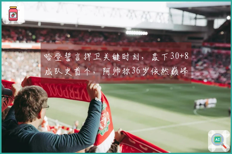 哈登誓言捍卫关键时刻，轰下30+8成队史首个，阿帅称36岁依然巅峰