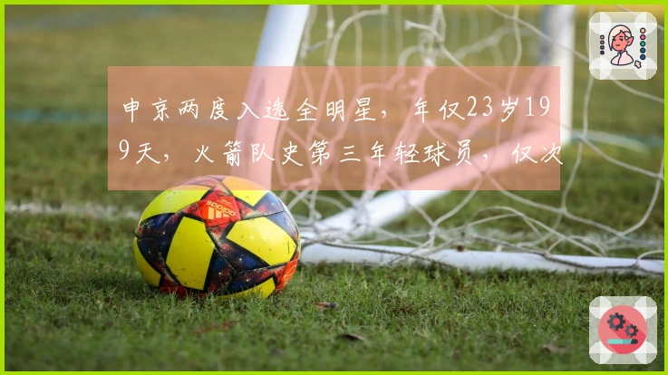 申京两度入选全明星，年仅23岁199天，火箭队史第三年轻球员，仅次于姚明和大梦