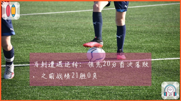 马刺遭遇逆转：领先20分首次落败，之前战绩21胜0负