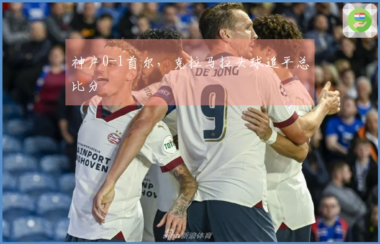 神户0-1首尔，克拉马拉头球追平总比分