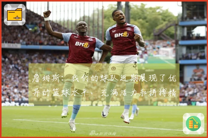 詹姆斯：我们的球队近期展现了优异的篮球水平，充满活力和拼搏精神