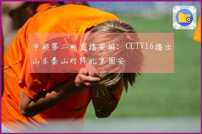 中超第二轮直播安排：CCTV16播出山东泰山对阵北京国安