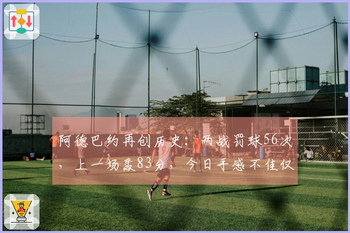 阿德巴约再创历史：两战罚球56次，上一场轰83分，今日手感不佳仅得21分