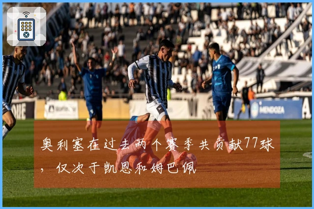 奥利塞在过去两个赛季共贡献77球，仅次于凯恩和姆巴佩