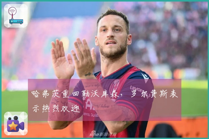 哈弗茨重回勒沃库森，罗尔费斯表示热烈欢迎