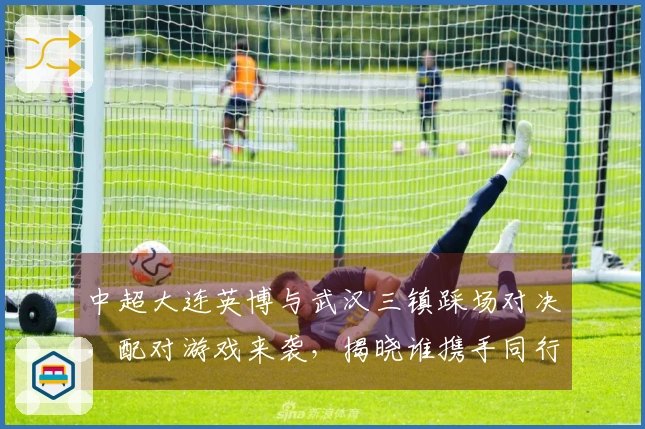 中超大连英博与武汉三镇踩场对决，配对游戏来袭，揭晓谁携手同行