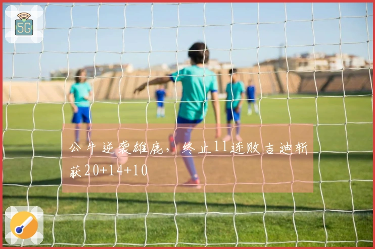 公牛逆袭雄鹿，终止11连败吉迪斩获20+14+10