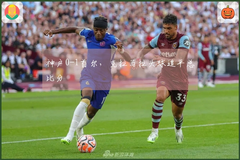 神户0-1首尔，克拉马拉头球追平总比分