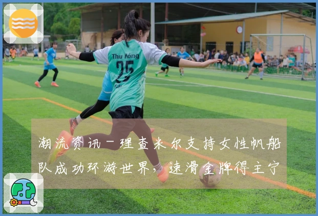 潮流资讯 - 理查米尔支持女性帆船队成功环游世界，速滑金牌得主宁忠岩参观欧米茄展，COACH推出“书写真我故事”宣传大片