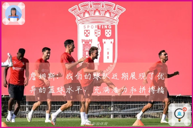 詹姆斯：我们的球队近期展现了优异的篮球水平，充满活力和拼搏精神