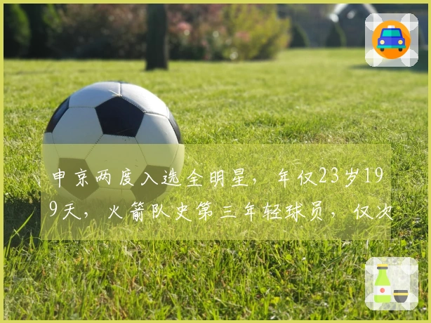 申京两度入选全明星，年仅23岁199天，火箭队史第三年轻球员，仅次于姚明和大梦