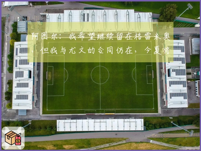 阿图尔：我希望继续留在格雷米奥，但我与尤文的合同仍在，今夏将返回球队