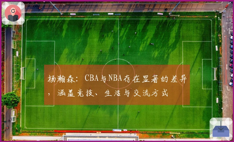 杨瀚森：CBA与NBA存在显著的差异，涵盖竞技、生活与交流方式