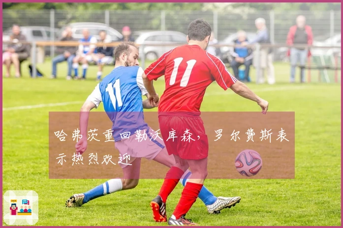 哈弗茨重回勒沃库森，罗尔费斯表示热烈欢迎