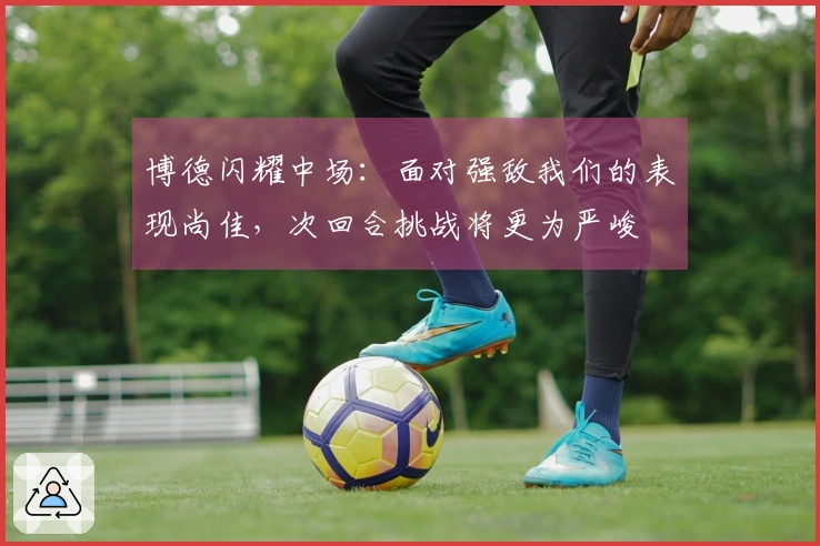 博德闪耀中场：面对强敌我们的表现尚佳，次回合挑战将更为严峻