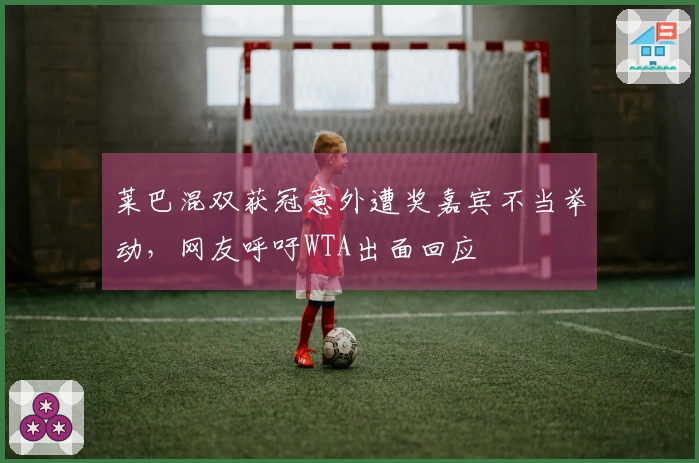 莱巴混双获冠意外遭奖嘉宾不当举动，网友呼吁WTA出面回应