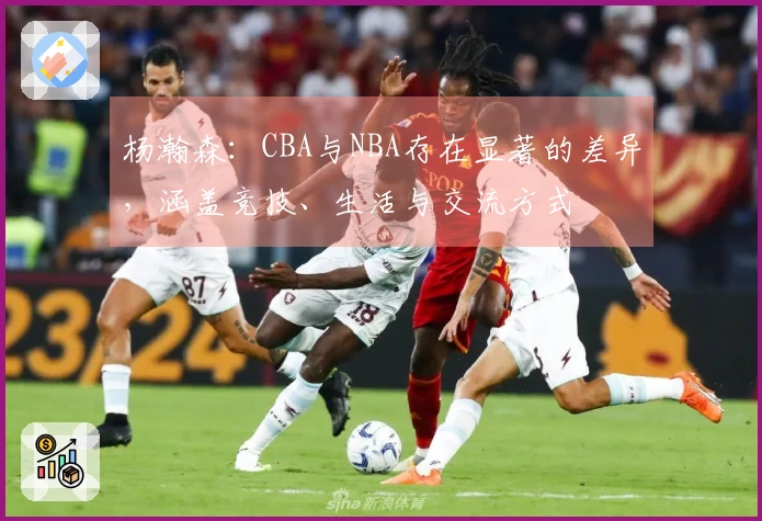 杨瀚森：CBA与NBA存在显著的差异，涵盖竞技、生活与交流方式