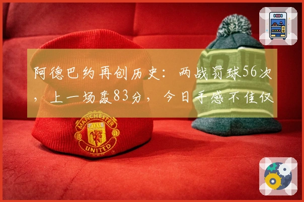 阿德巴约再创历史：两战罚球56次，上一场轰83分，今日手感不佳仅得21分