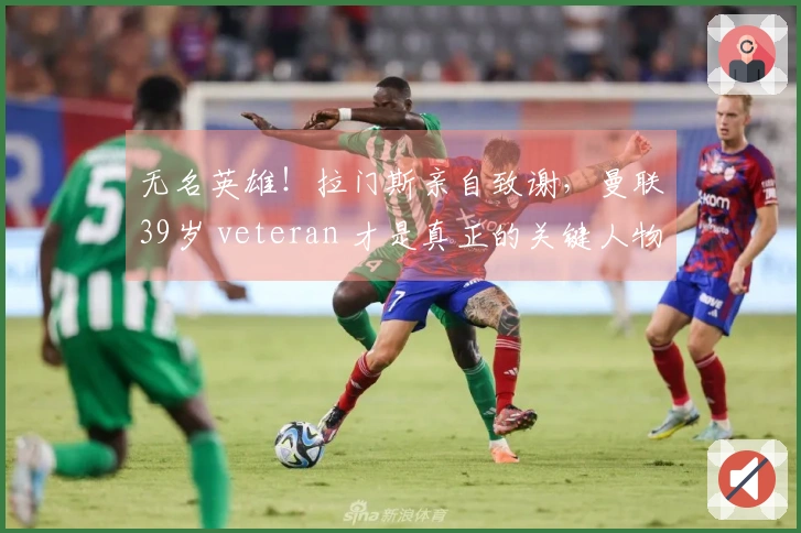 无名英雄！拉门斯亲自致谢，曼联39岁 veteran 才是真正的关键人物